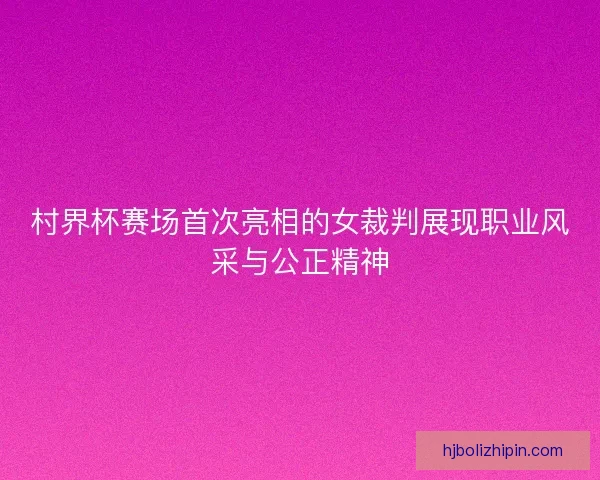 村界杯赛场首次亮相的女裁判展现职业风采与公正精神
