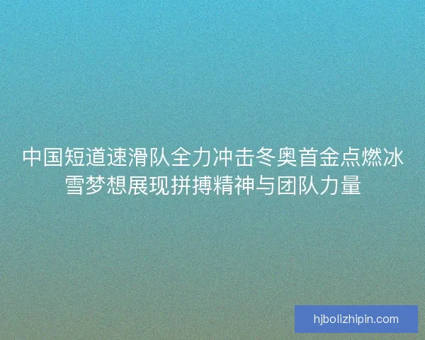 中国短道速滑队全力冲击冬奥首金点燃冰雪梦想展现拼搏精神与团队力量 中国短道速滑队全力冲击冬奥首金点燃冰雪梦想展现拼搏精神与团队力量