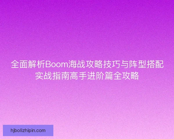 全面解析Boom海战攻略技巧与阵型搭配实战指南高手进阶篇全攻略