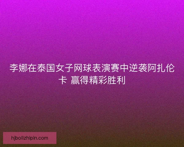 李娜在泰国女子网球表演赛中逆袭阿扎伦卡 赢得精彩胜利