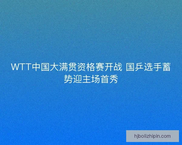 WTT中国大满贯资格赛开战 国乒选手蓄势迎主场首秀 WTT中国大满贯资格赛开战 国乒选手蓄势迎主场首秀