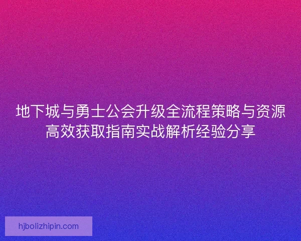 地下城与勇士公会升级全流程策略与资源高效获取指南实战解析经验分享 地下城与勇士公会升级全流程策略与资源高效获取指南实战解析经验分享