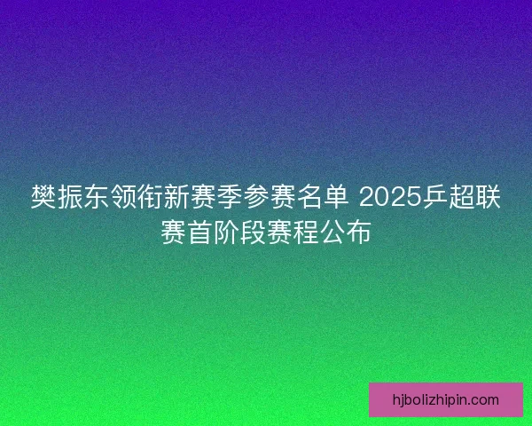 樊振东领衔新赛季参赛名单 2025乒超联赛首阶段赛程公布 樊振东领衔新赛季参赛名单 2025乒超联赛首阶段赛程公布